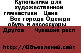 Купальники для  художественной гимнастики › Цена ­ 8 500 - Все города Одежда, обувь и аксессуары » Другое   . Чувашия респ.